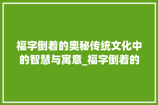 福字倒着的奥秘传统文化中的智慧与寓意_福字倒着的意思怎么说的