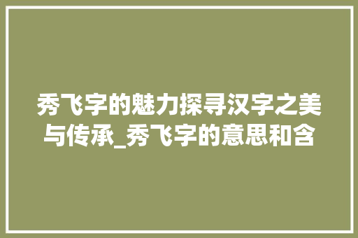 秀飞字的魅力探寻汉字之美与传承_秀飞字的意思和含义是什么