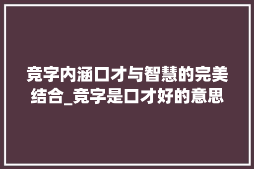 竞字内涵口才与智慧的完美结合_竞字是口才好的意思吗