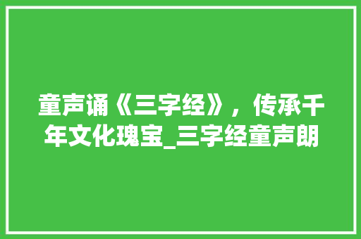 童声诵《三字经》，传承千年文化瑰宝_三字经童声朗诵的意思