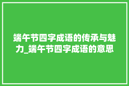 端午节四字成语的传承与魅力_端午节四字成语的意思 近义词汇