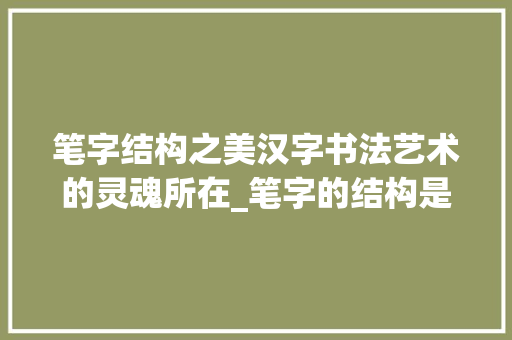 笔字结构之美汉字书法艺术的灵魂所在_笔字的结构是什么意思啊
