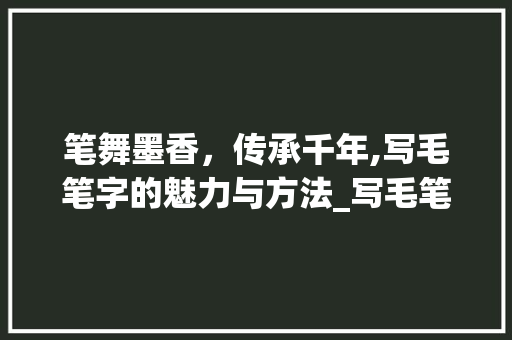 笔舞墨香，传承千年,写毛笔字的魅力与方法_写毛笔字的字面意思怎么写