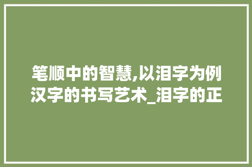 笔顺中的智慧,以泪字为例汉字的书写艺术_泪字的正确笔顺是什么意思