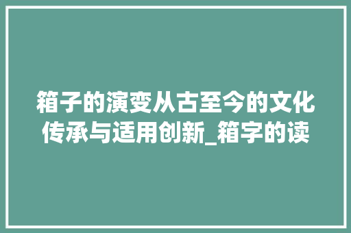 箱子的演变从古至今的文化传承与适用创新_箱字的读音和意思怎么读