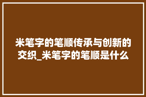 米笔字的笔顺传承与创新的交织_米笔字的笔顺是什么意思 英语单词