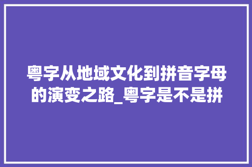 粤字从地域文化到拼音字母的演变之路_粤字是不是拼音字母的意思