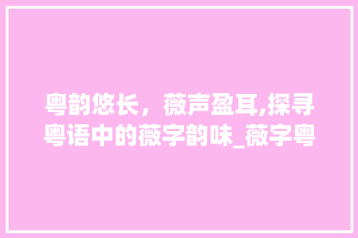 粤韵悠长，薇声盈耳,探寻粤语中的薇字韵味_薇字粤语怎么读出来的意思