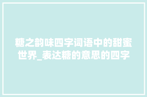 糖之韵味四字词语中的甜蜜世界_表达糖的意思的四字词语