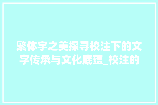 繁体字之美探寻校注下的文字传承与文化底蕴_校注的繁体字是什么意思