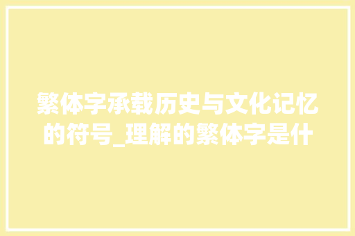 繁体字承载历史与文化记忆的符号_理解的繁体字是什么意思