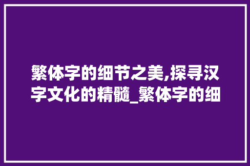 繁体字的细节之美,探寻汉字文化的精髓_繁体字的细节是什么意思