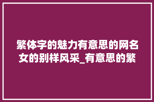 繁体字的魅力有意思的网名女的别样风采_有意思的繁体字的网名女