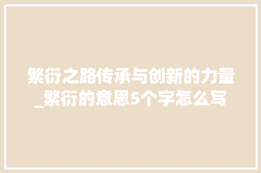 繁衍之路传承与创新的力量_繁衍的意思5个字怎么写