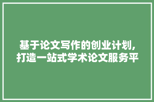 基于论文写作的创业计划,打造一站式学术论文服务平台