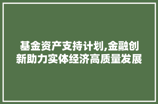 基金资产支持计划,金融创新助力实体经济高质量发展