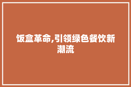 饭盒革命,引领绿色餐饮新潮流 诗词佳句