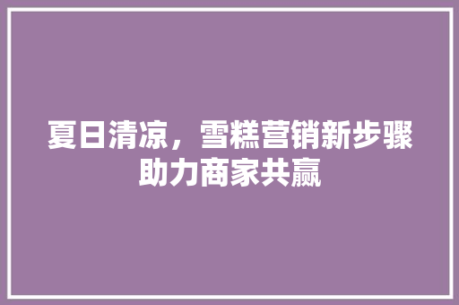 夏日清凉，雪糕营销新步骤助力商家共赢 汉字拼音