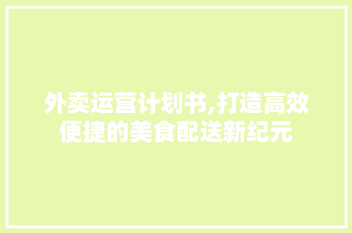 外卖运营计划书,打造高效便捷的美食配送新纪元
