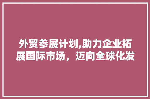 外贸参展计划,助力企业拓展国际市场，迈向全球化发展新阶段