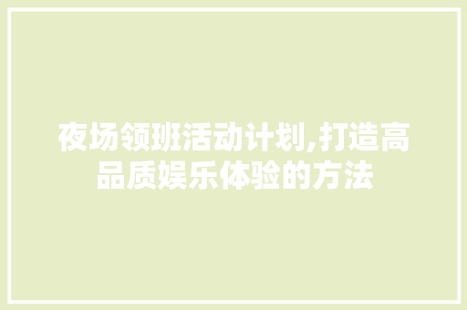 夜场领班活动计划,打造高品质娱乐体验的方法
