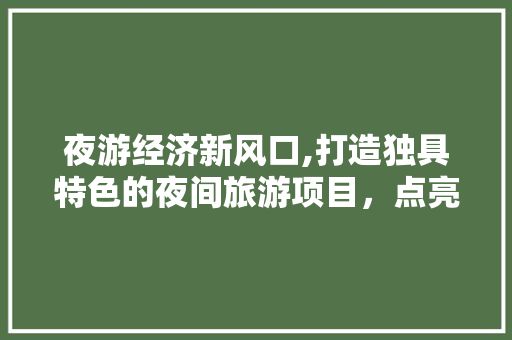 夜游经济新风口,打造独具特色的夜间旅游项目，点亮城市经济新引擎 汉字拼音