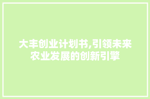 大丰创业计划书,引领未来农业发展的创新引擎