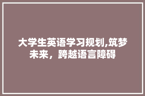 大学生英语学习规划,筑梦未来，跨越语言障碍