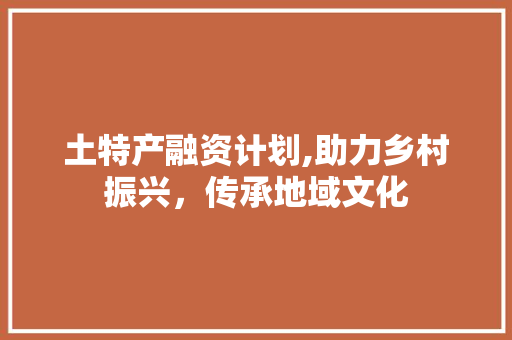 土特产融资计划,助力乡村振兴，传承地域文化