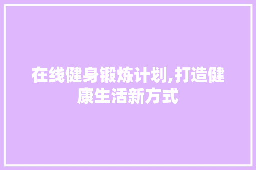 在线健身锻炼计划,打造健康生活新方式