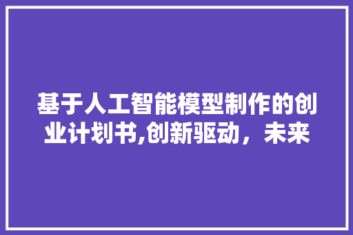 基于人工智能模型制作的创业计划书,创新驱动，未来已来 汉字拼音