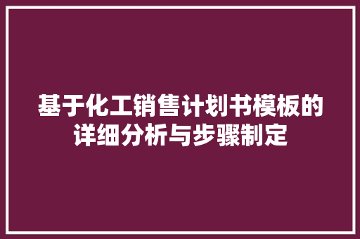 基于化工销售计划书模板的详细分析与步骤制定
