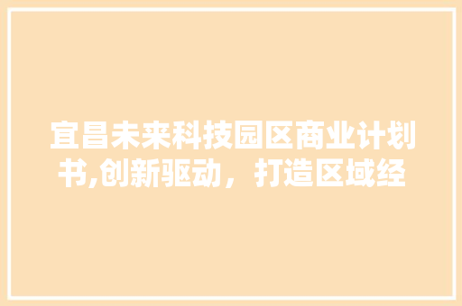 宜昌未来科技园区商业计划书,创新驱动，打造区域经济新引擎
