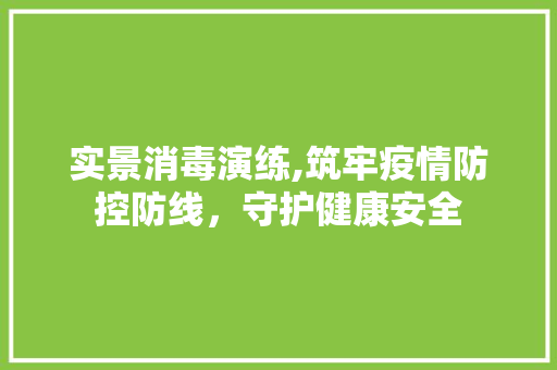 实景消毒演练,筑牢疫情防控防线，守护健康安全