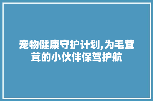 宠物健康守护计划,为毛茸茸的小伙伴保驾护航