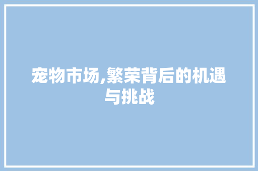 宠物市场,繁荣背后的机遇与挑战