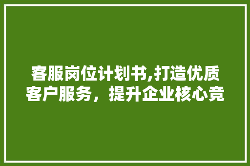 客服岗位计划书,打造优质客户服务，提升企业核心竞争力