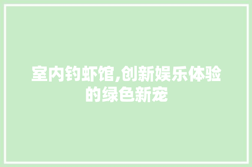 室内钓虾馆,创新娱乐体验的绿色新宠