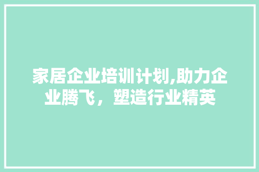 家居企业培训计划,助力企业腾飞，塑造行业精英