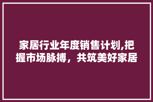 家居行业年度销售计划,把握市场脉搏，共筑美好家居生活