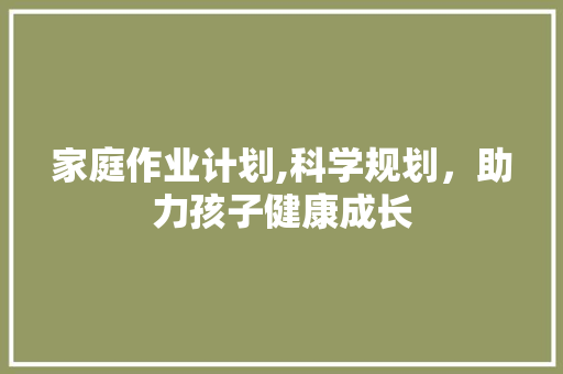 家庭作业计划,科学规划，助力孩子健康成长
