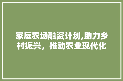 家庭农场融资计划,助力乡村振兴，推动农业现代化