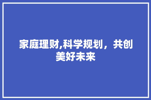 家庭理财,科学规划，共创美好未来