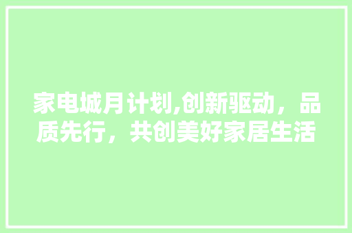 家电城月计划,创新驱动，品质先行，共创美好家居生活