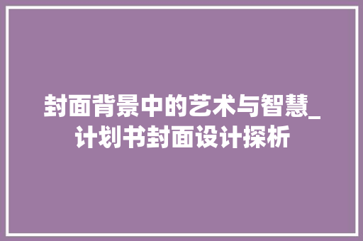 封面背景中的艺术与智慧_计划书封面设计探析