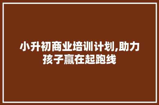 小升初商业培训计划,助力孩子赢在起跑线