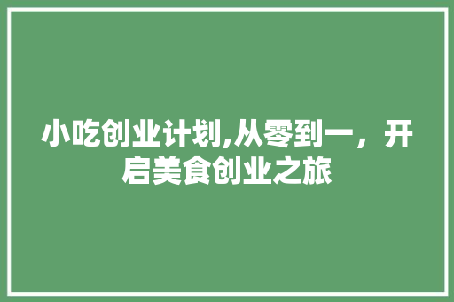 小吃创业计划,从零到一，开启美食创业之旅 成语汇编