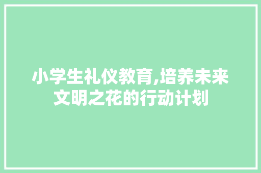 小学生礼仪教育,培养未来文明之花的行动计划