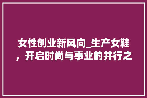 女性创业新风向_生产女鞋，开启时尚与事业的并行之路 短语