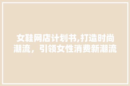 女鞋网店计划书,打造时尚潮流，引领女性消费新潮流 近义词汇